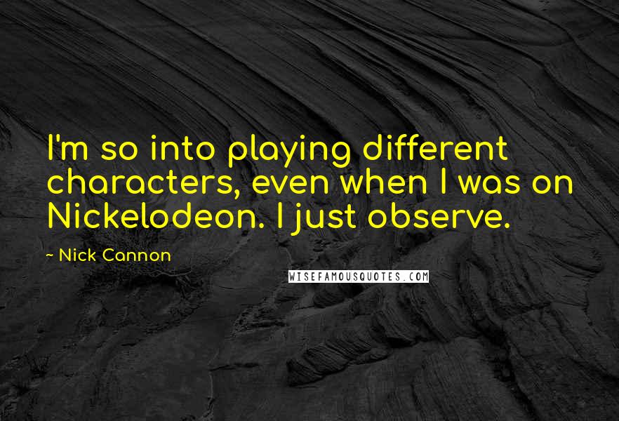 Nick Cannon Quotes: I'm so into playing different characters, even when I was on Nickelodeon. I just observe.