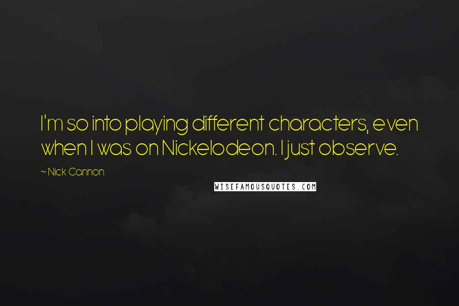 Nick Cannon Quotes: I'm so into playing different characters, even when I was on Nickelodeon. I just observe.