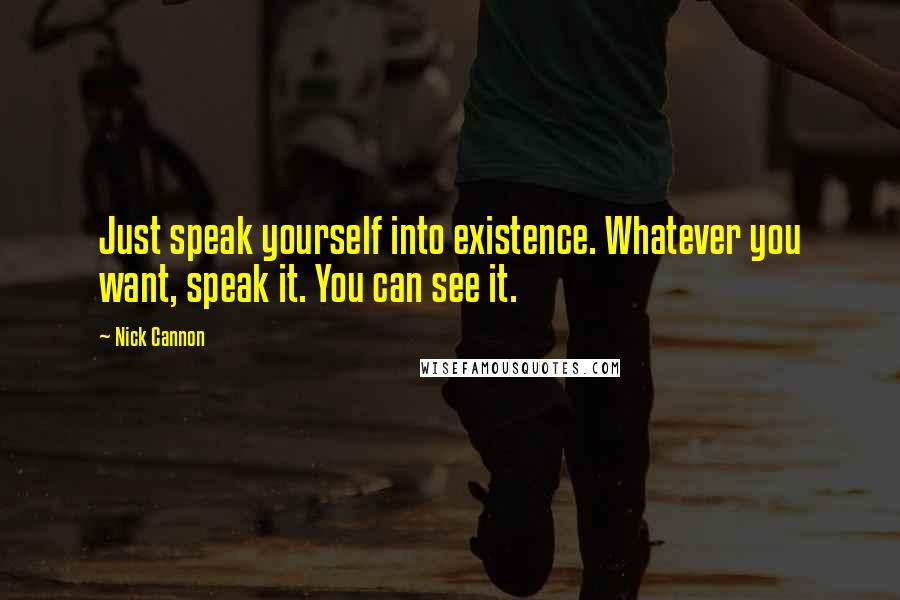 Nick Cannon Quotes: Just speak yourself into existence. Whatever you want, speak it. You can see it.