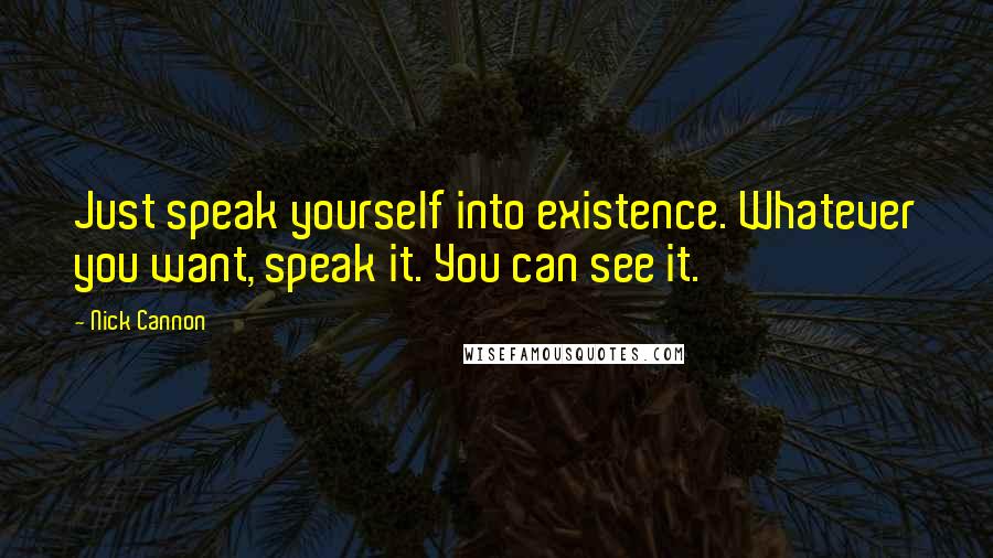 Nick Cannon Quotes: Just speak yourself into existence. Whatever you want, speak it. You can see it.
