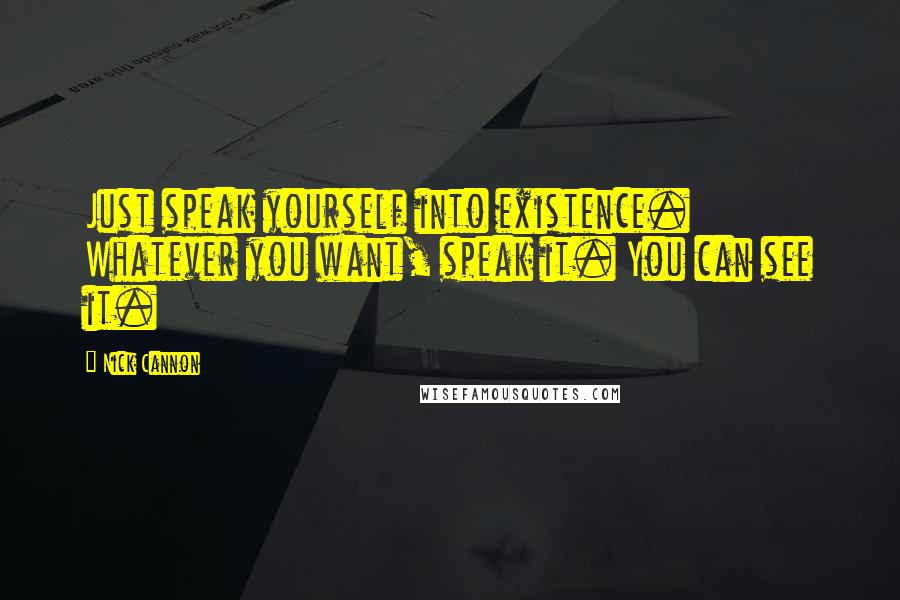 Nick Cannon Quotes: Just speak yourself into existence. Whatever you want, speak it. You can see it.