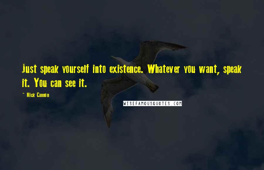 Nick Cannon Quotes: Just speak yourself into existence. Whatever you want, speak it. You can see it.