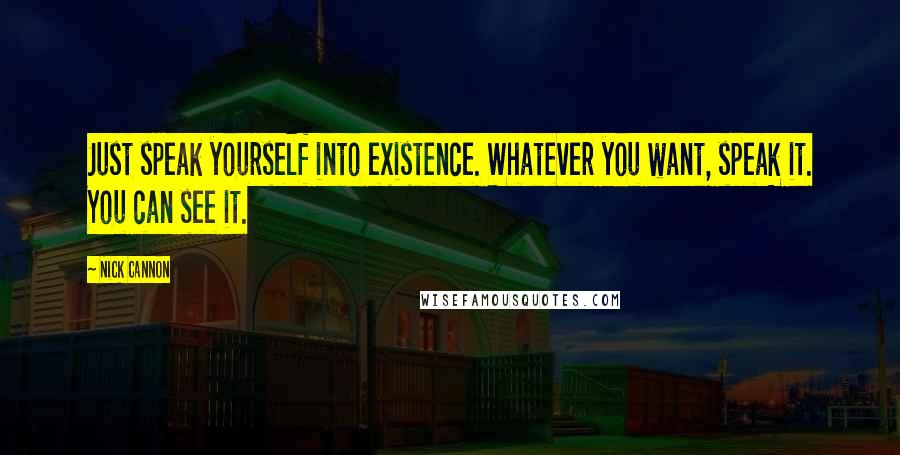 Nick Cannon Quotes: Just speak yourself into existence. Whatever you want, speak it. You can see it.