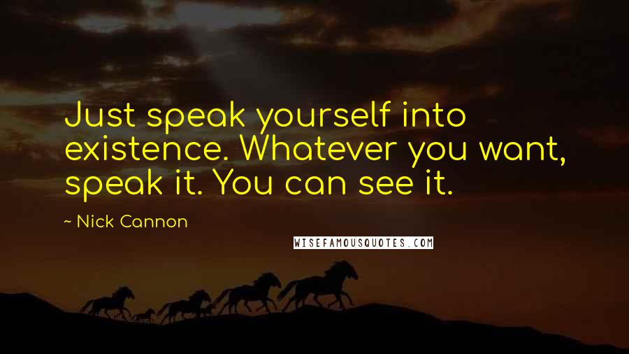 Nick Cannon Quotes: Just speak yourself into existence. Whatever you want, speak it. You can see it.