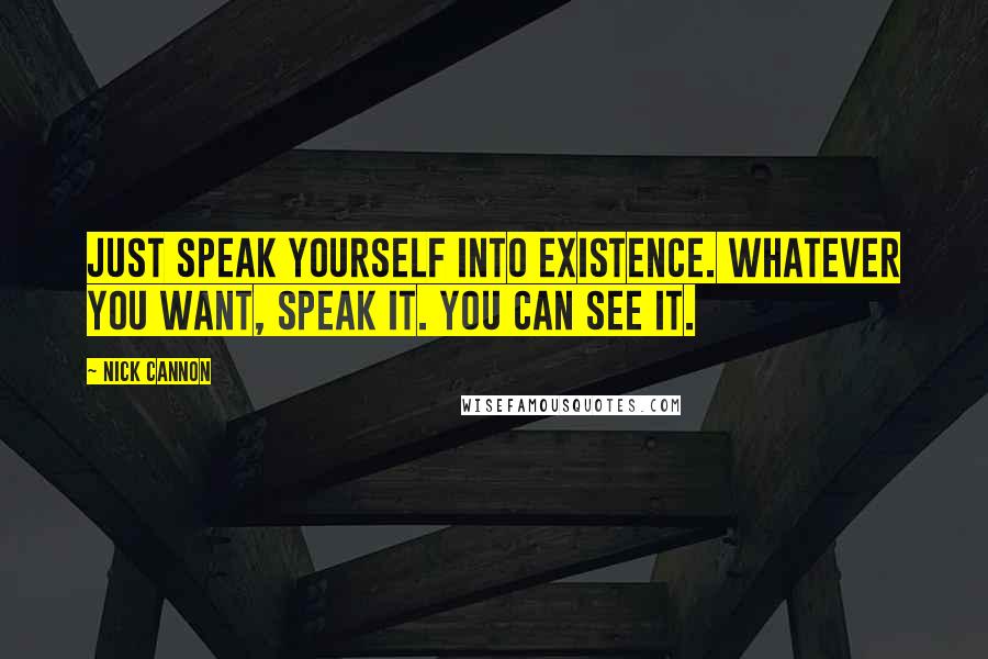 Nick Cannon Quotes: Just speak yourself into existence. Whatever you want, speak it. You can see it.