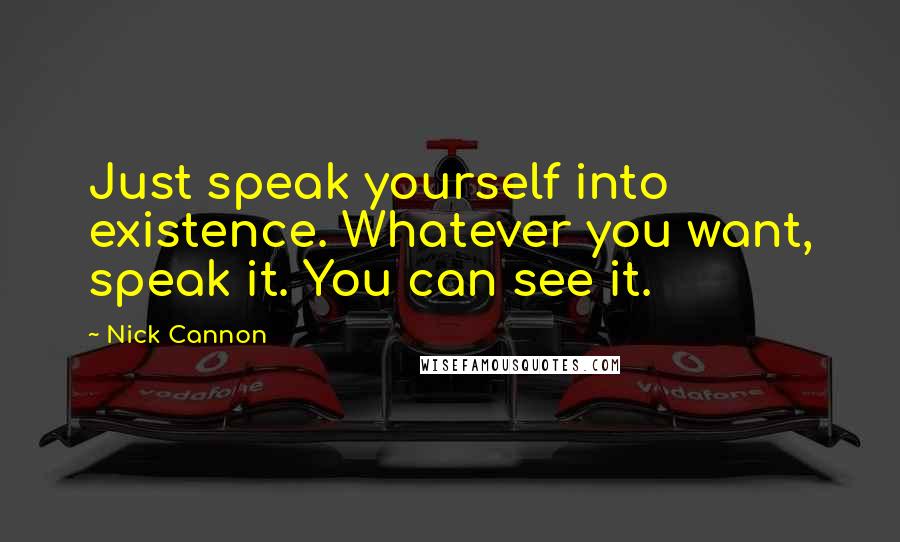 Nick Cannon Quotes: Just speak yourself into existence. Whatever you want, speak it. You can see it.
