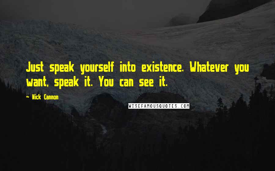 Nick Cannon Quotes: Just speak yourself into existence. Whatever you want, speak it. You can see it.