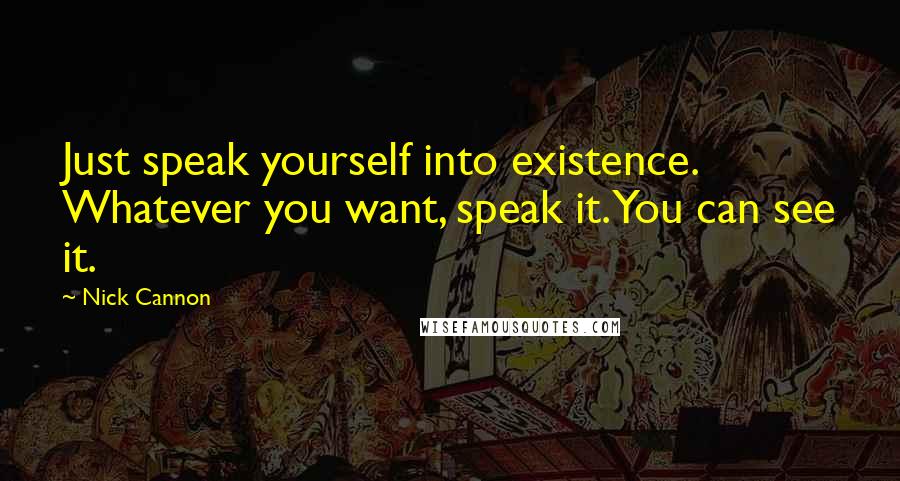 Nick Cannon Quotes: Just speak yourself into existence. Whatever you want, speak it. You can see it.