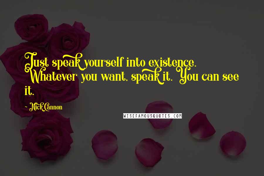 Nick Cannon Quotes: Just speak yourself into existence. Whatever you want, speak it. You can see it.