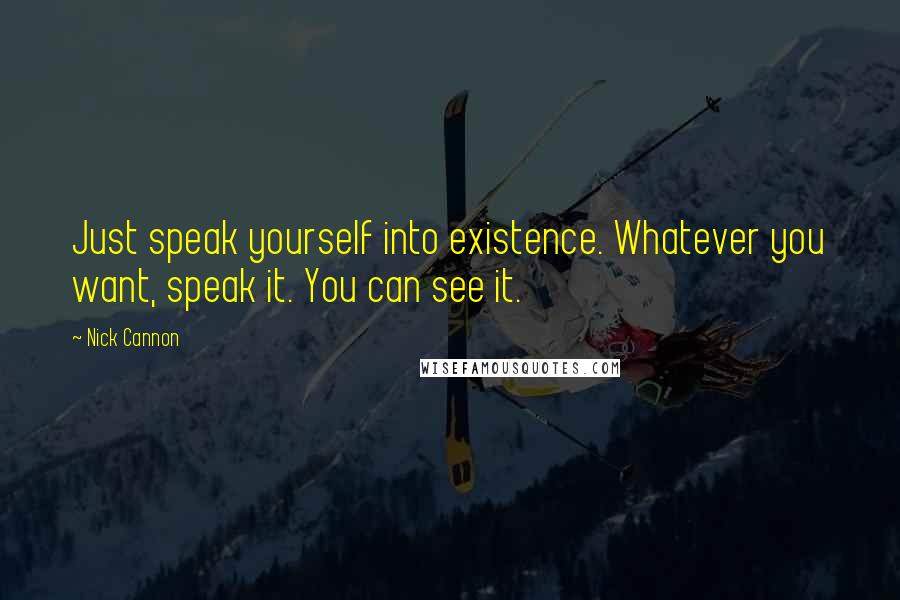 Nick Cannon Quotes: Just speak yourself into existence. Whatever you want, speak it. You can see it.