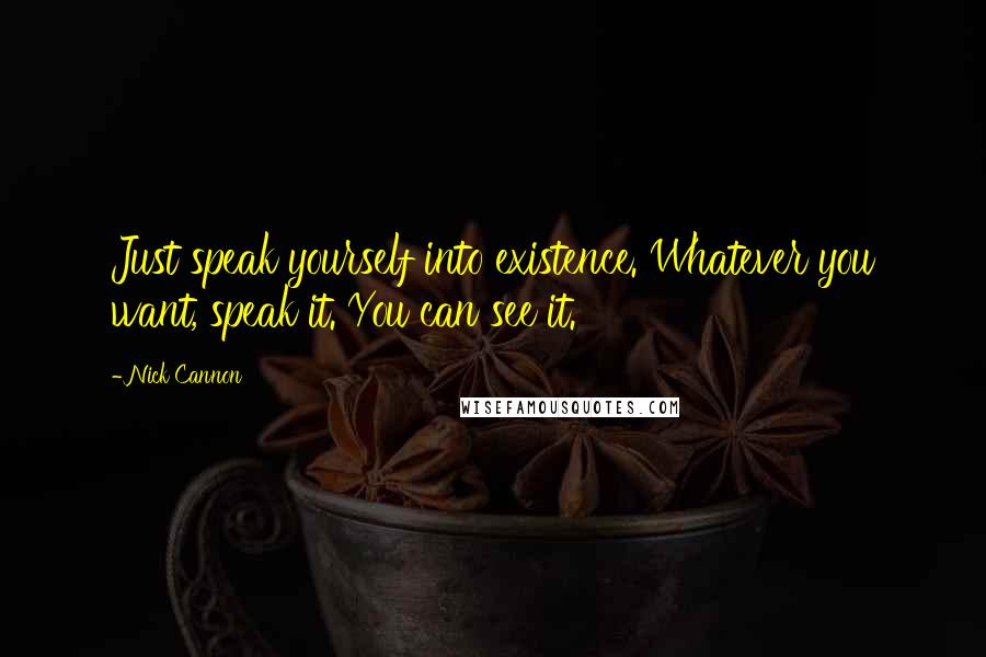 Nick Cannon Quotes: Just speak yourself into existence. Whatever you want, speak it. You can see it.