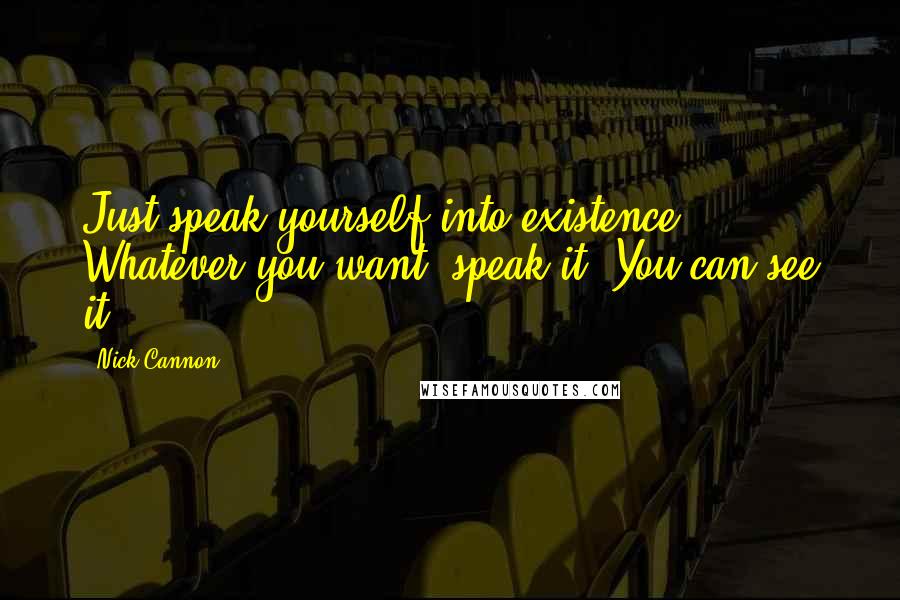 Nick Cannon Quotes: Just speak yourself into existence. Whatever you want, speak it. You can see it.