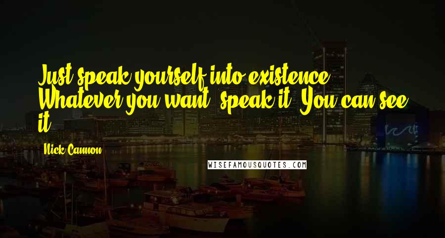 Nick Cannon Quotes: Just speak yourself into existence. Whatever you want, speak it. You can see it.