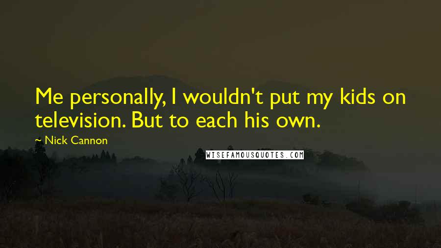 Nick Cannon Quotes: Me personally, I wouldn't put my kids on television. But to each his own.