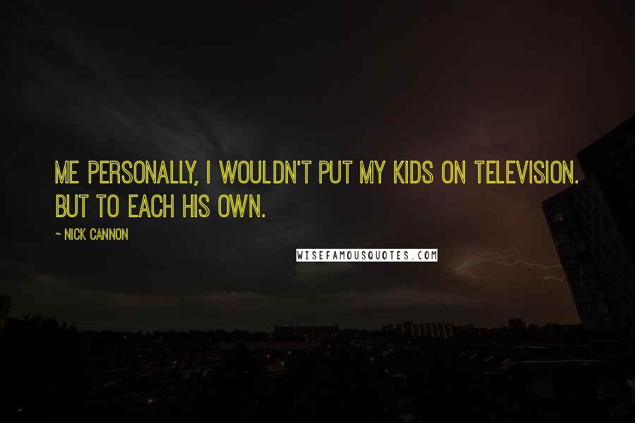 Nick Cannon Quotes: Me personally, I wouldn't put my kids on television. But to each his own.