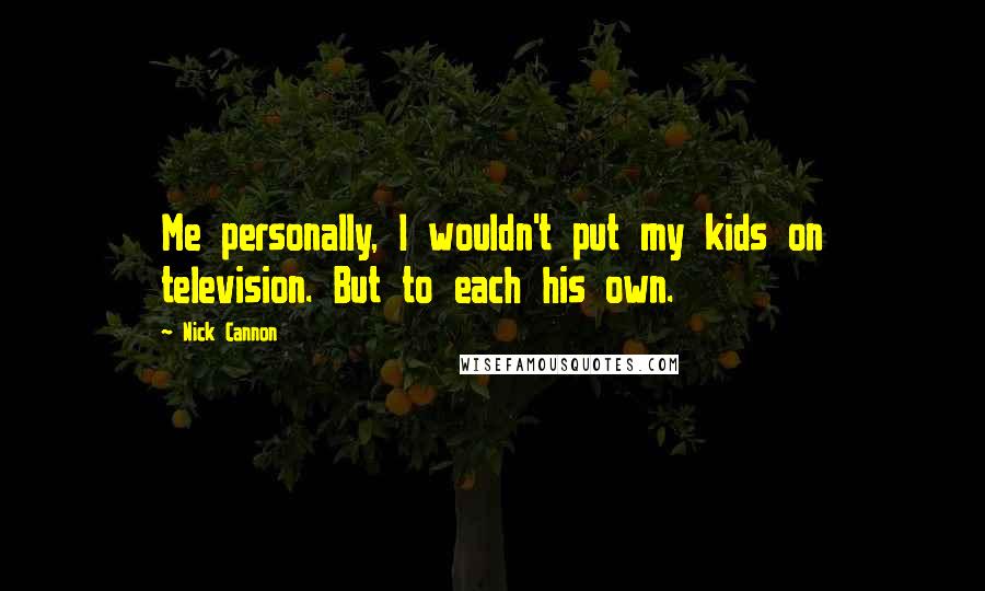 Nick Cannon Quotes: Me personally, I wouldn't put my kids on television. But to each his own.