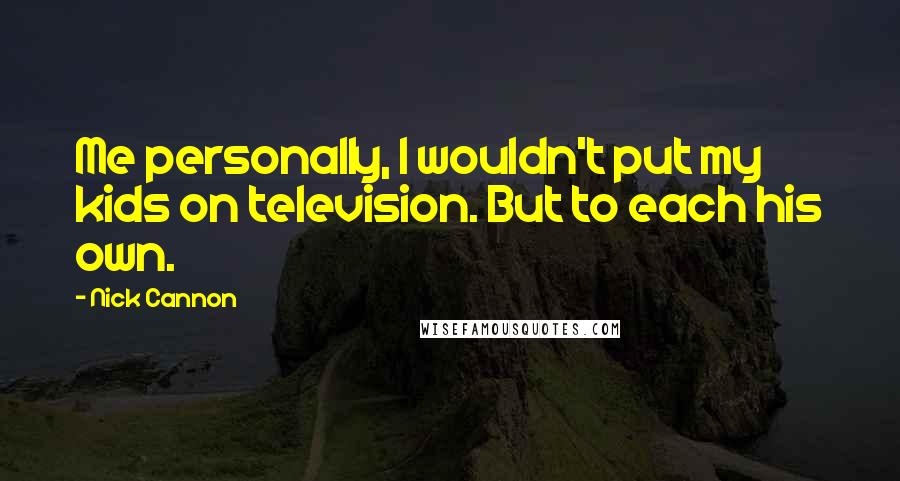 Nick Cannon Quotes: Me personally, I wouldn't put my kids on television. But to each his own.