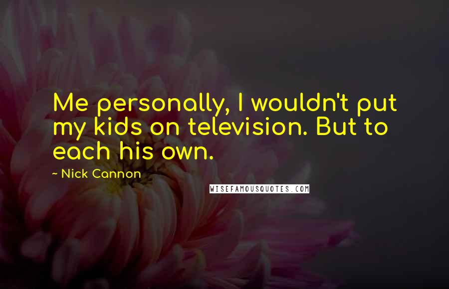 Nick Cannon Quotes: Me personally, I wouldn't put my kids on television. But to each his own.