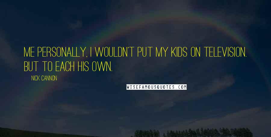 Nick Cannon Quotes: Me personally, I wouldn't put my kids on television. But to each his own.