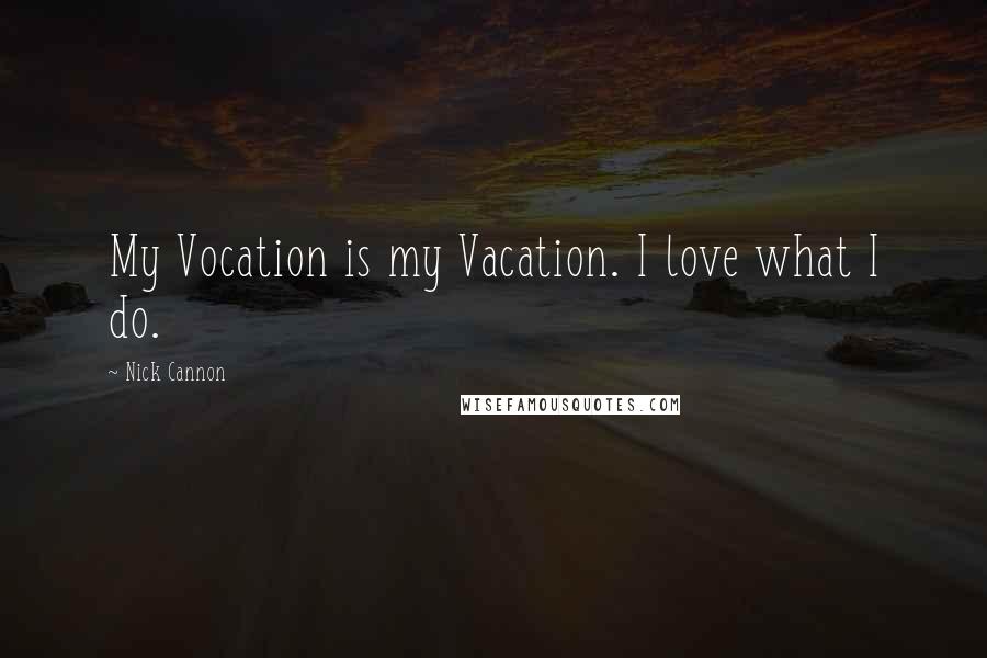 Nick Cannon Quotes: My Vocation is my Vacation. I love what I do.