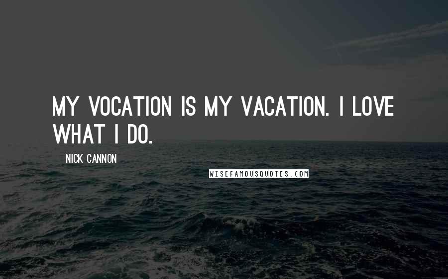 Nick Cannon Quotes: My Vocation is my Vacation. I love what I do.