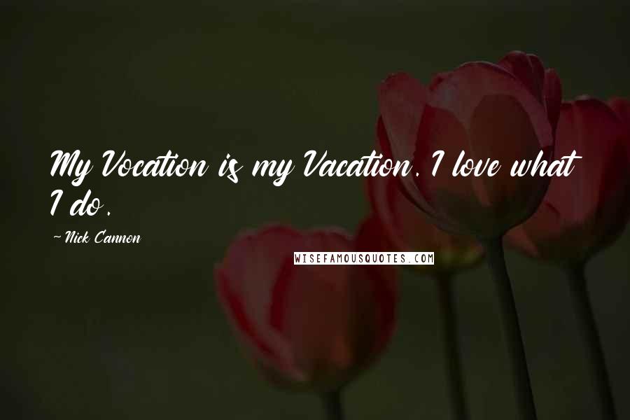 Nick Cannon Quotes: My Vocation is my Vacation. I love what I do.