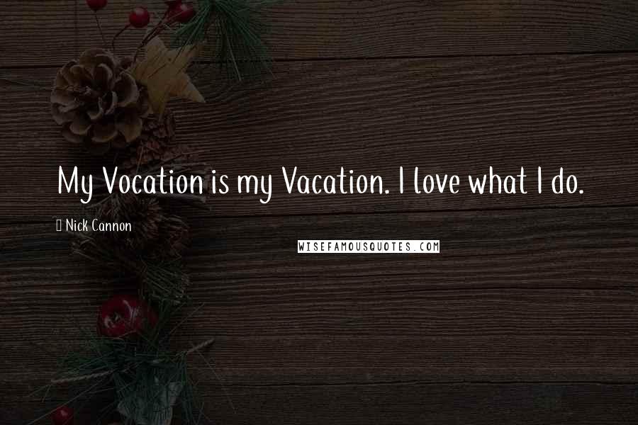 Nick Cannon Quotes: My Vocation is my Vacation. I love what I do.