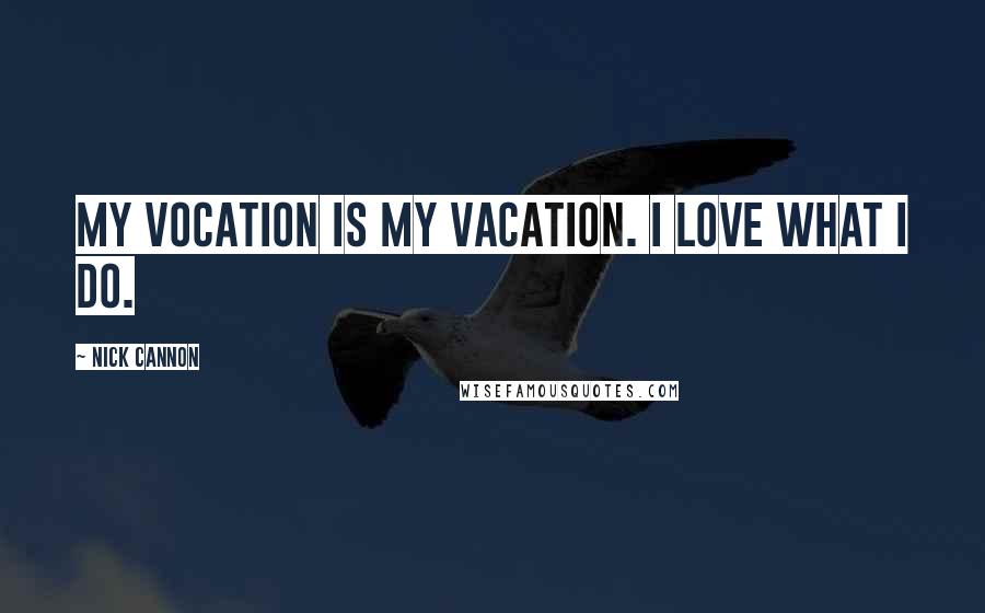 Nick Cannon Quotes: My Vocation is my Vacation. I love what I do.