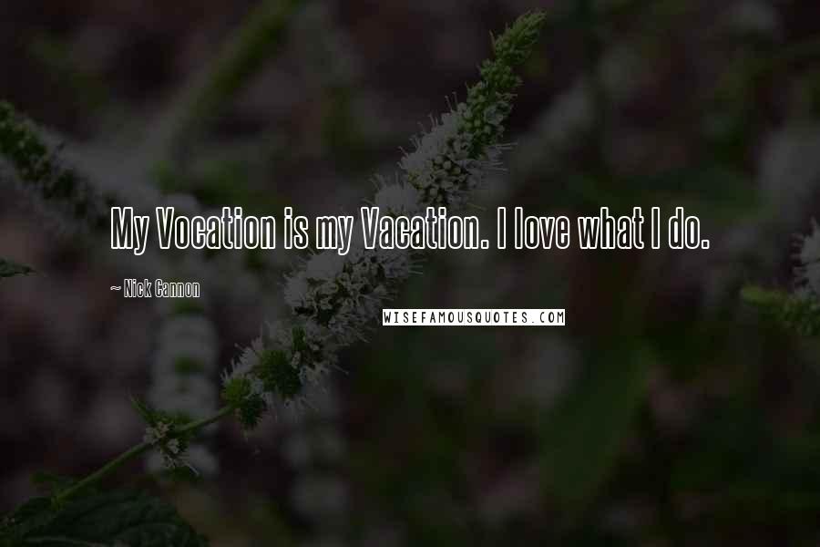 Nick Cannon Quotes: My Vocation is my Vacation. I love what I do.