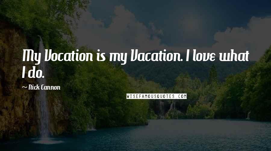 Nick Cannon Quotes: My Vocation is my Vacation. I love what I do.