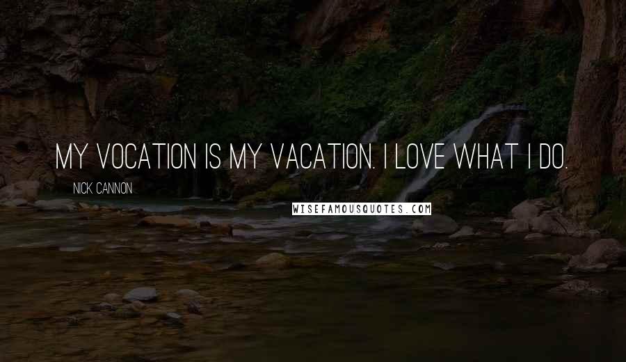 Nick Cannon Quotes: My Vocation is my Vacation. I love what I do.