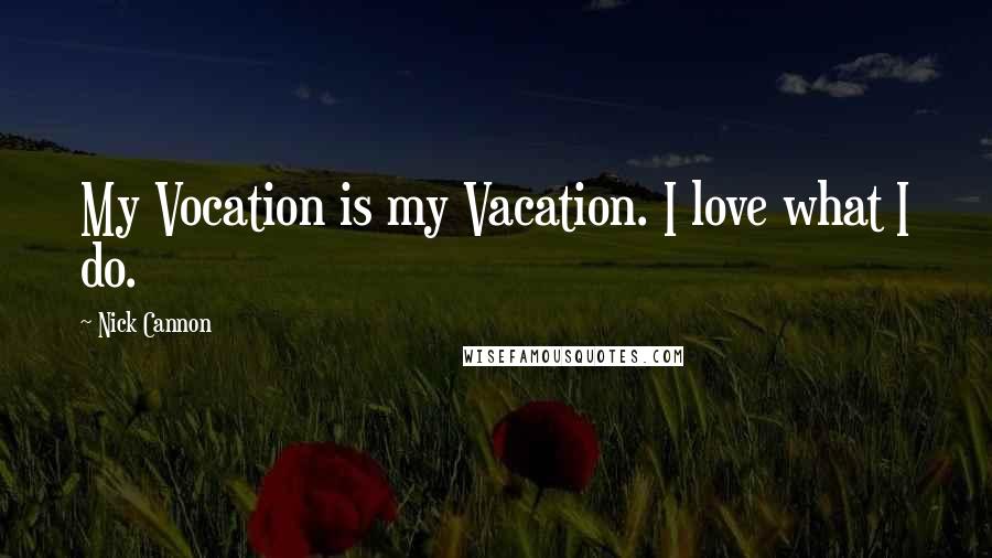 Nick Cannon Quotes: My Vocation is my Vacation. I love what I do.