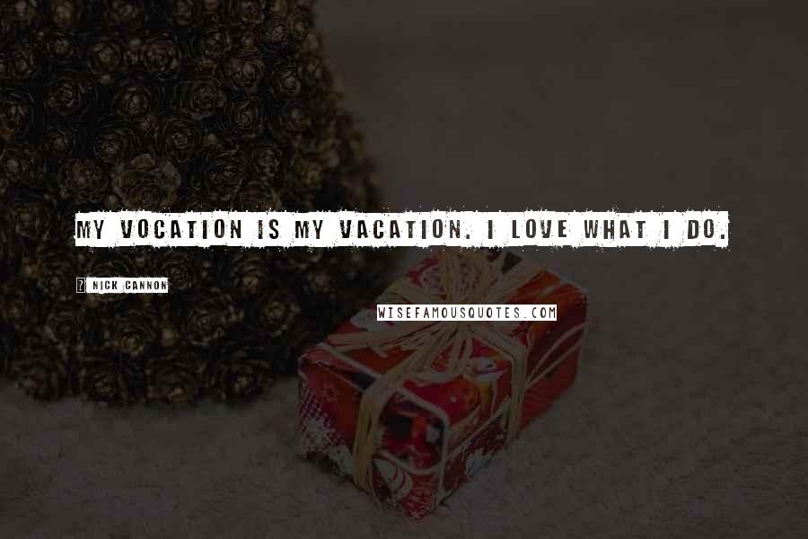 Nick Cannon Quotes: My Vocation is my Vacation. I love what I do.