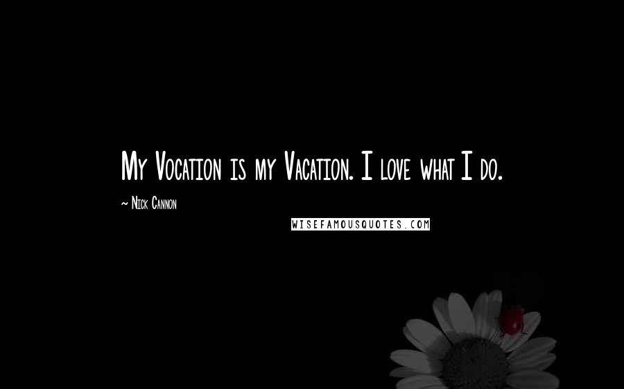 Nick Cannon Quotes: My Vocation is my Vacation. I love what I do.