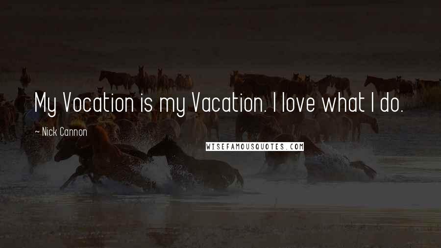 Nick Cannon Quotes: My Vocation is my Vacation. I love what I do.