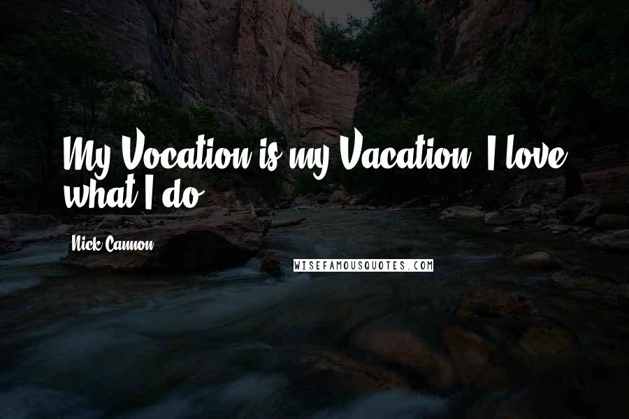 Nick Cannon Quotes: My Vocation is my Vacation. I love what I do.