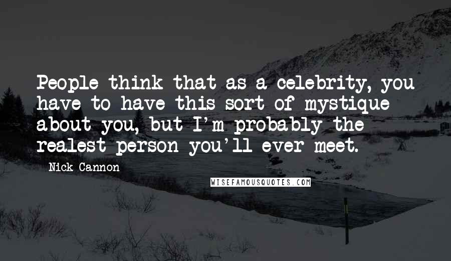 Nick Cannon Quotes: People think that as a celebrity, you have to have this sort of mystique about you, but I'm probably the realest person you'll ever meet.