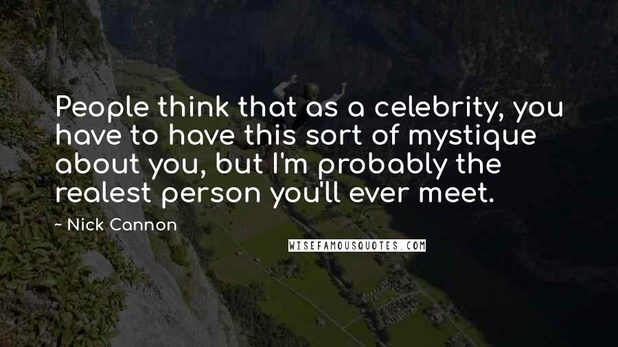 Nick Cannon Quotes: People think that as a celebrity, you have to have this sort of mystique about you, but I'm probably the realest person you'll ever meet.
