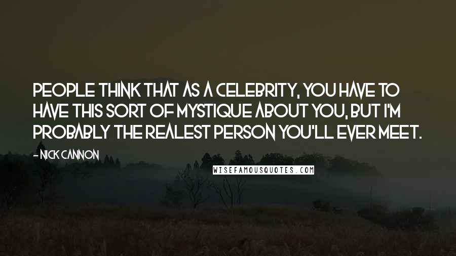 Nick Cannon Quotes: People think that as a celebrity, you have to have this sort of mystique about you, but I'm probably the realest person you'll ever meet.