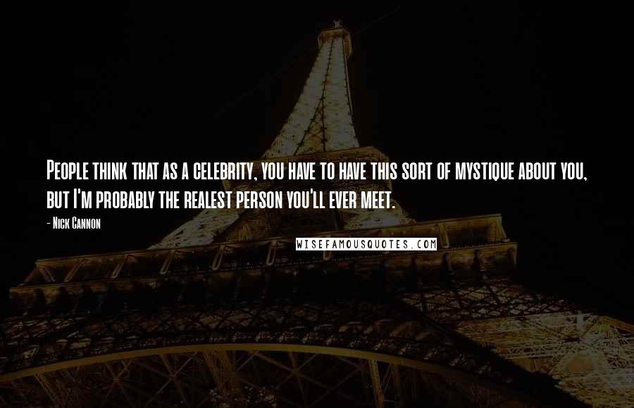 Nick Cannon Quotes: People think that as a celebrity, you have to have this sort of mystique about you, but I'm probably the realest person you'll ever meet.