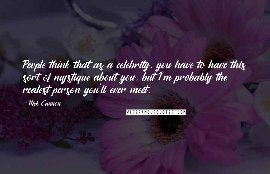 Nick Cannon Quotes: People think that as a celebrity, you have to have this sort of mystique about you, but I'm probably the realest person you'll ever meet.