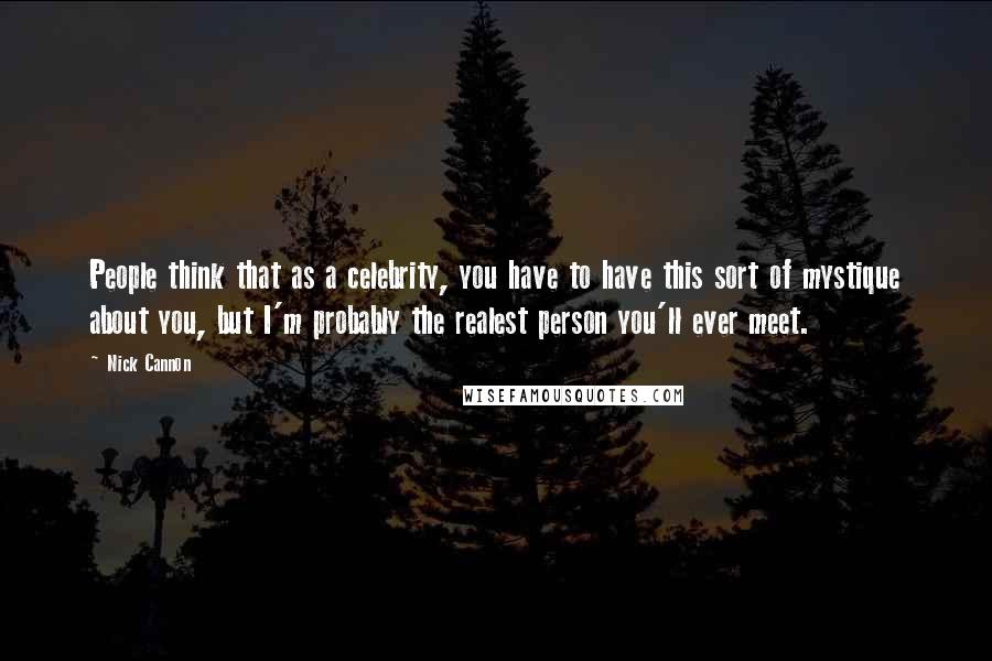 Nick Cannon Quotes: People think that as a celebrity, you have to have this sort of mystique about you, but I'm probably the realest person you'll ever meet.