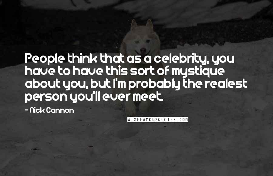 Nick Cannon Quotes: People think that as a celebrity, you have to have this sort of mystique about you, but I'm probably the realest person you'll ever meet.