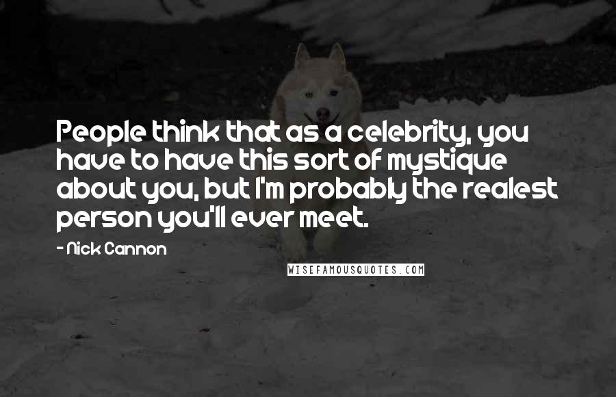 Nick Cannon Quotes: People think that as a celebrity, you have to have this sort of mystique about you, but I'm probably the realest person you'll ever meet.