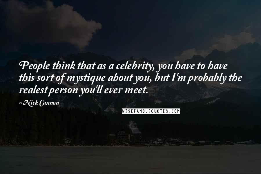 Nick Cannon Quotes: People think that as a celebrity, you have to have this sort of mystique about you, but I'm probably the realest person you'll ever meet.