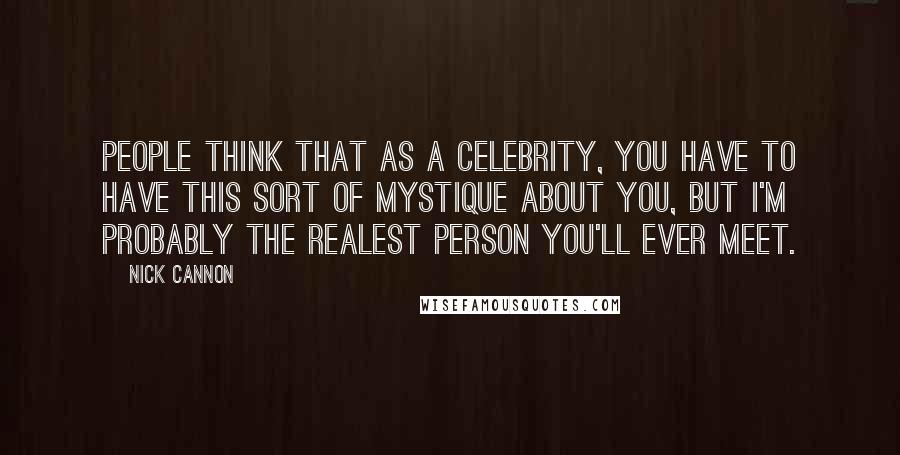 Nick Cannon Quotes: People think that as a celebrity, you have to have this sort of mystique about you, but I'm probably the realest person you'll ever meet.
