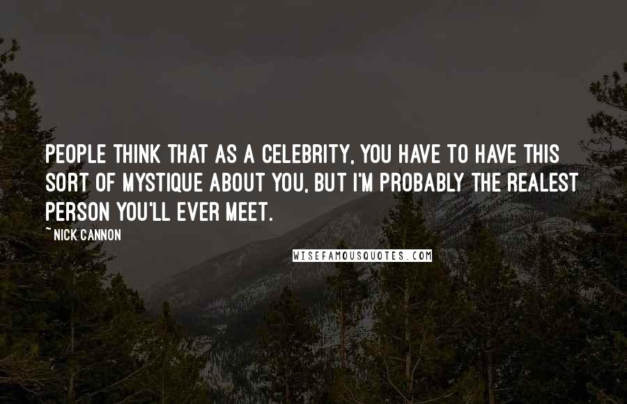 Nick Cannon Quotes: People think that as a celebrity, you have to have this sort of mystique about you, but I'm probably the realest person you'll ever meet.