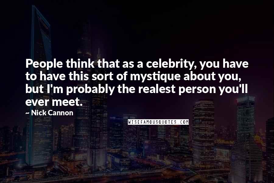 Nick Cannon Quotes: People think that as a celebrity, you have to have this sort of mystique about you, but I'm probably the realest person you'll ever meet.