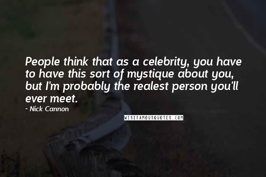 Nick Cannon Quotes: People think that as a celebrity, you have to have this sort of mystique about you, but I'm probably the realest person you'll ever meet.