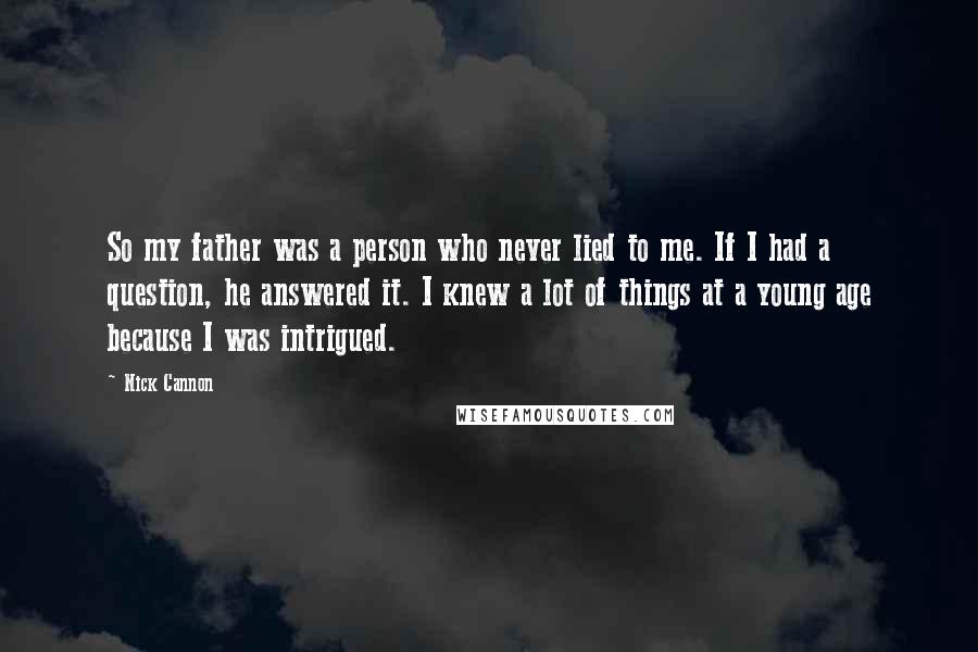 Nick Cannon Quotes: So my father was a person who never lied to me. If I had a question, he answered it. I knew a lot of things at a young age because I was intrigued.